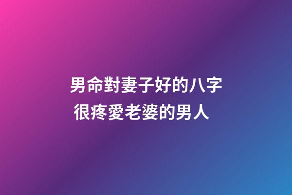男命對妻子好的八字 很疼愛老婆的男人